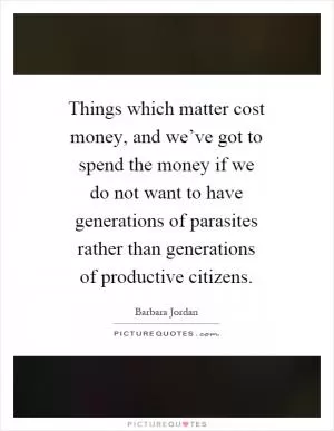 Things which matter cost money, and we’ve got to spend the money if we do not want to have generations of parasites rather than generations of productive citizens Picture Quote #1