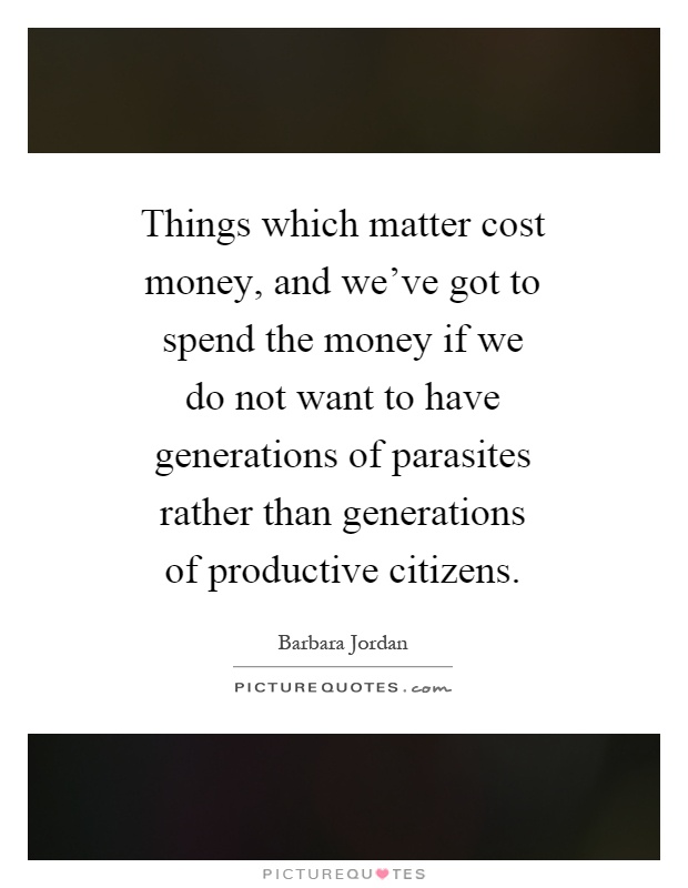 Things which matter cost money, and we've got to spend the money if we do not want to have generations of parasites rather than generations of productive citizens Picture Quote #1