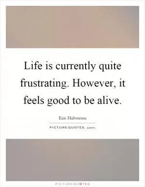 Life is currently quite frustrating. However, it feels good to be alive Picture Quote #1