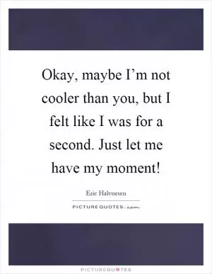 Okay, maybe I’m not cooler than you, but I felt like I was for a second. Just let me have my moment! Picture Quote #1