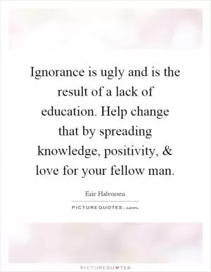 Ignorance is ugly and is the result of a lack of education. Help change that by spreading knowledge, positivity, and love for your fellow man Picture Quote #1