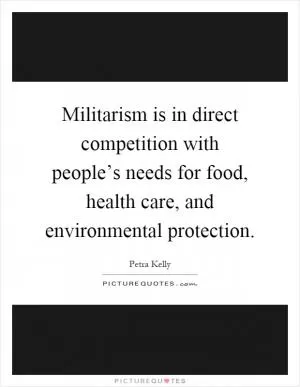 Militarism is in direct competition with people’s needs for food, health care, and environmental protection Picture Quote #1