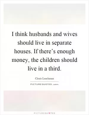 I think husbands and wives should live in separate houses. If there’s enough money, the children should live in a third Picture Quote #1