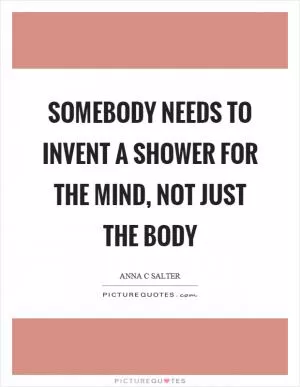 Somebody needs to invent a shower for the mind, not just the body Picture Quote #1