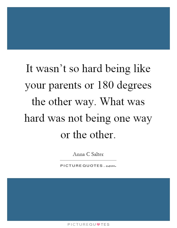 It wasn't so hard being like your parents or 180 degrees the other way. What was hard was not being one way or the other Picture Quote #1