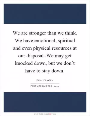 We are stronger than we think. We have emotional, spiritual and even physical resources at our disposal. We may get knocked down, but we don’t have to stay down Picture Quote #1