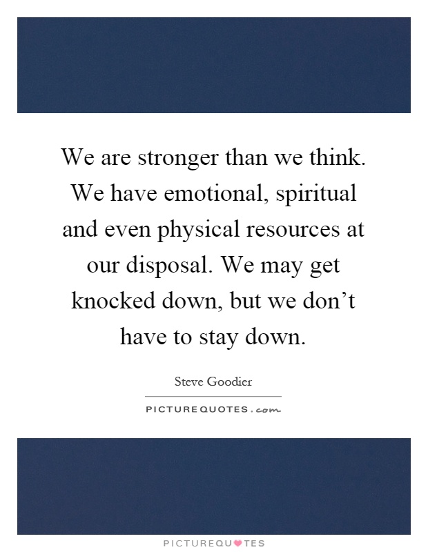 We are stronger than we think. We have emotional, spiritual and even physical resources at our disposal. We may get knocked down, but we don't have to stay down Picture Quote #1