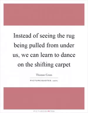 Instead of seeing the rug being pulled from under us, we can learn to dance on the shifting carpet Picture Quote #1