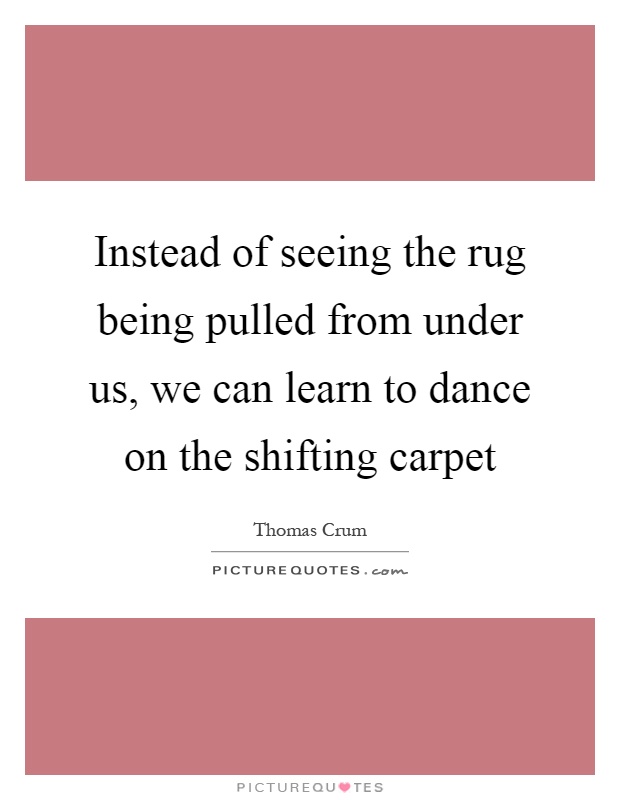 Instead of seeing the rug being pulled from under us, we can learn to dance on the shifting carpet Picture Quote #1
