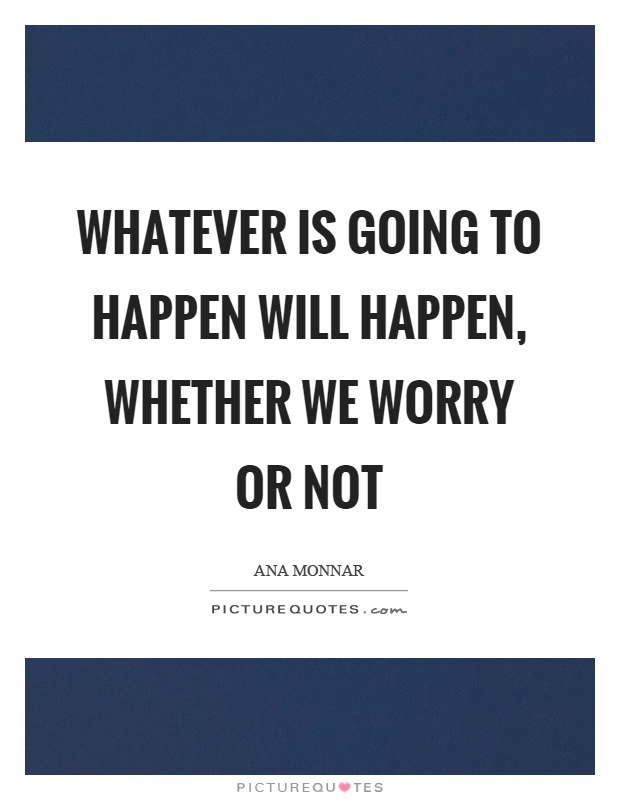 Whatever is going to happen will happen, whether we worry or not Picture Quote #1