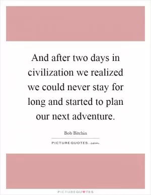 And after two days in civilization we realized we could never stay for long and started to plan our next adventure Picture Quote #1