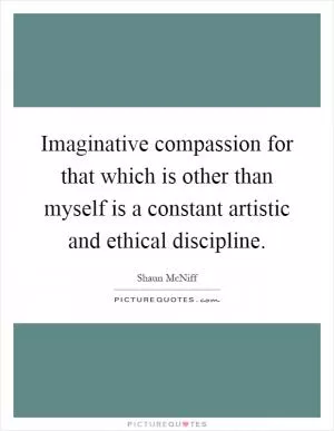 Imaginative compassion for that which is other than myself is a constant artistic and ethical discipline Picture Quote #1
