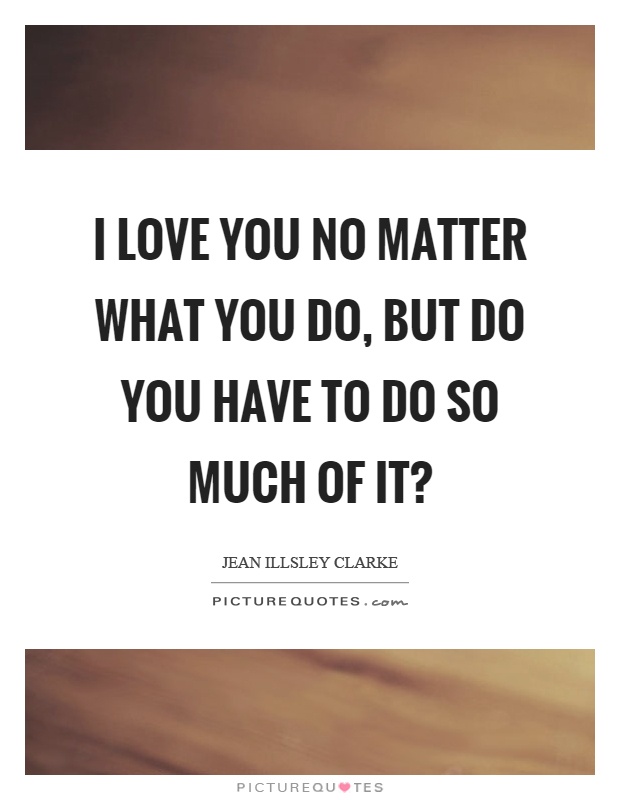 I love you no matter what you do, but do you have to do so much of it? Picture Quote #1
