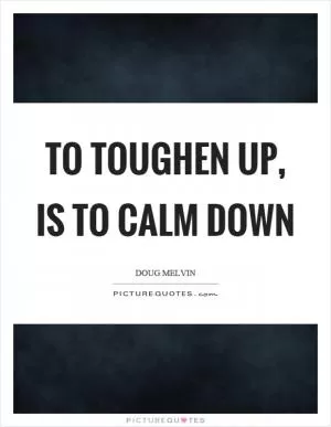 To toughen up, is to calm down Picture Quote #1