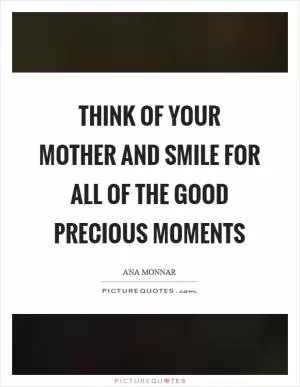 Think of your mother and smile for all of the good precious moments Picture Quote #1