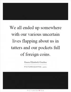 We all ended up somewhere with our various uncertain lives flapping about us in tatters and our pockets full of foreign coins Picture Quote #1