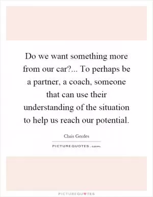 Do we want something more from our car?... To perhaps be a partner, a coach, someone that can use their understanding of the situation to help us reach our potential Picture Quote #1