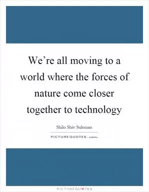 We’re all moving to a world where the forces of nature come closer together to technology Picture Quote #1