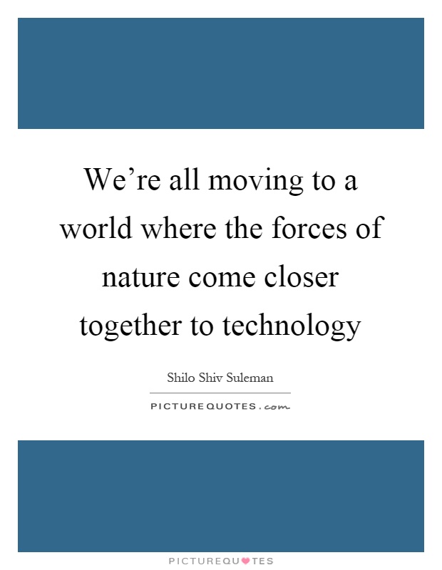 We're all moving to a world where the forces of nature come closer together to technology Picture Quote #1
