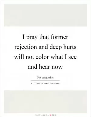 I pray that former rejection and deep hurts will not color what I see and hear now Picture Quote #1