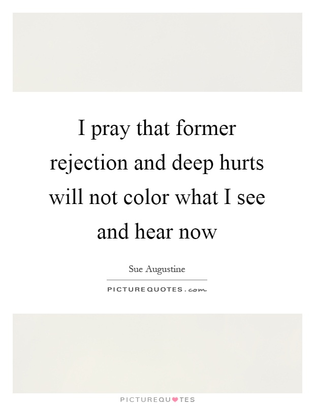 I pray that former rejection and deep hurts will not color what I see and hear now Picture Quote #1