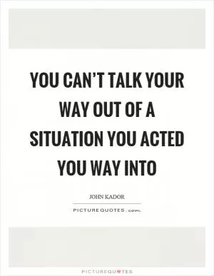You can’t talk your way out of a situation you acted you way into Picture Quote #1