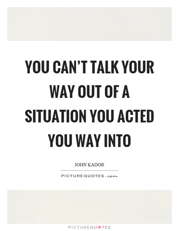 You can't talk your way out of a situation you acted you way into Picture Quote #1