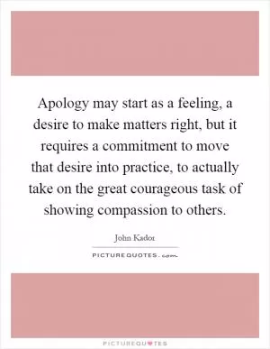 Apology may start as a feeling, a desire to make matters right, but it requires a commitment to move that desire into practice, to actually take on the great courageous task of showing compassion to others Picture Quote #1
