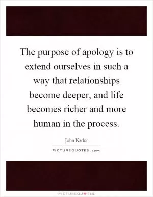 The purpose of apology is to extend ourselves in such a way that relationships become deeper, and life becomes richer and more human in the process Picture Quote #1
