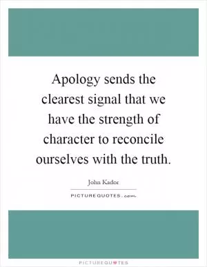 Apology sends the clearest signal that we have the strength of character to reconcile ourselves with the truth Picture Quote #1