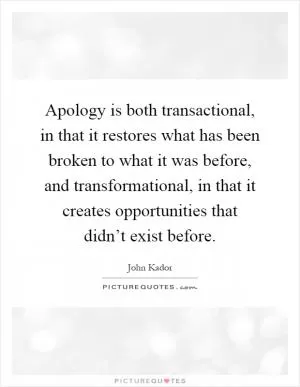 Apology is both transactional, in that it restores what has been broken to what it was before, and transformational, in that it creates opportunities that didn’t exist before Picture Quote #1