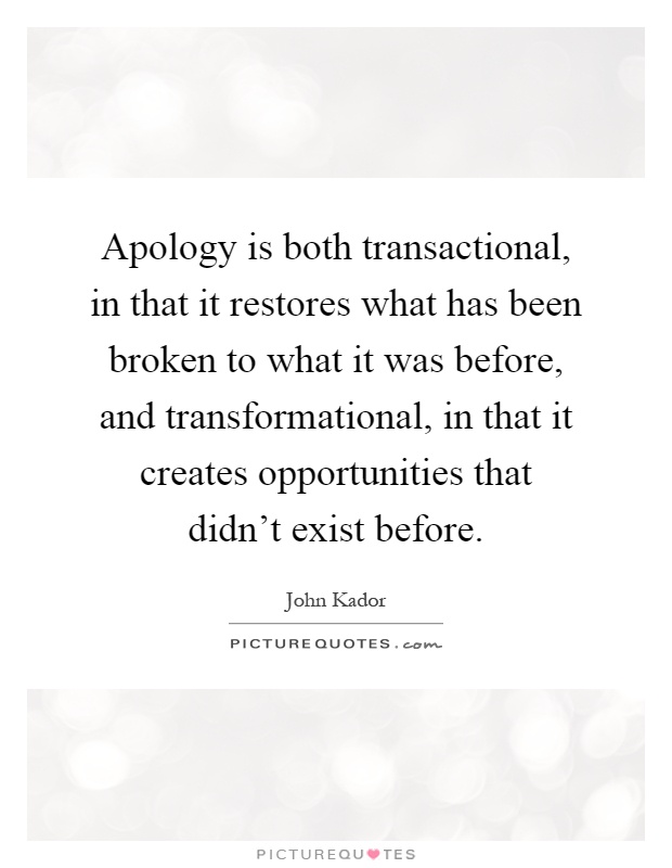 Apology is both transactional, in that it restores what has been broken to what it was before, and transformational, in that it creates opportunities that didn't exist before Picture Quote #1