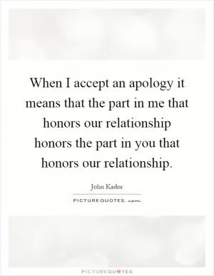 When I accept an apology it means that the part in me that honors our relationship honors the part in you that honors our relationship Picture Quote #1