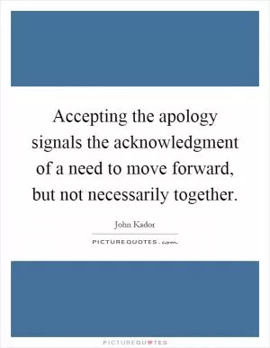 Accepting the apology signals the acknowledgment of a need to move forward, but not necessarily together Picture Quote #1