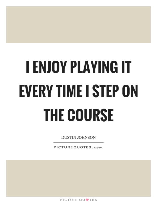 I enjoy playing it every time I step on the course Picture Quote #1
