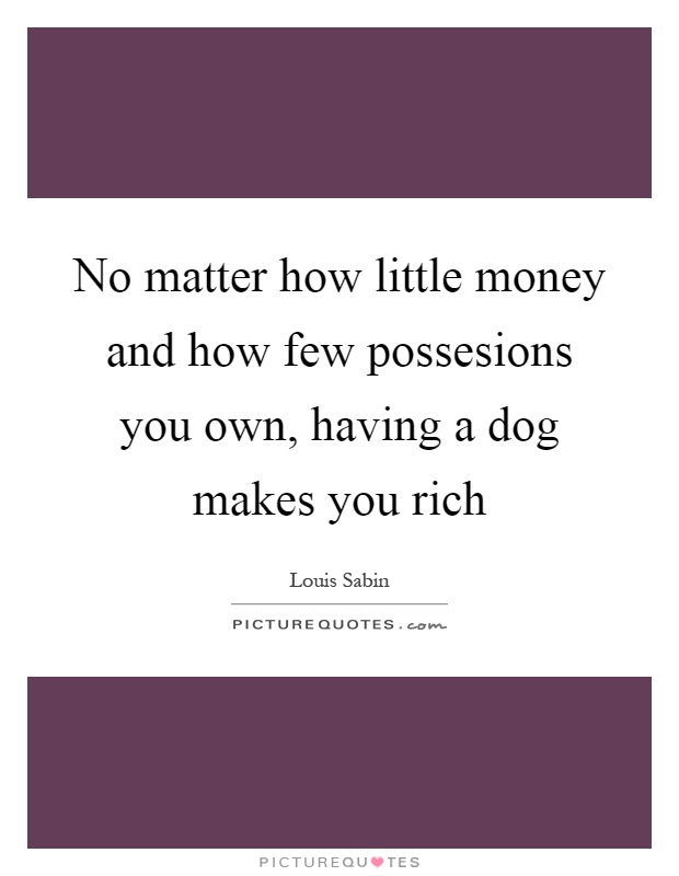 No matter how little money and how few possesions you own, having a dog makes you rich Picture Quote #1