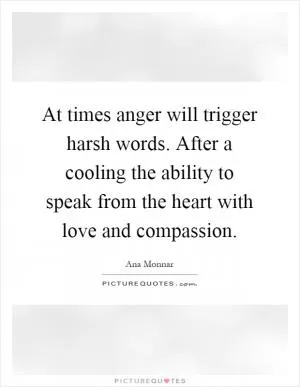 At times anger will trigger harsh words. After a cooling the ability to speak from the heart with love and compassion Picture Quote #1