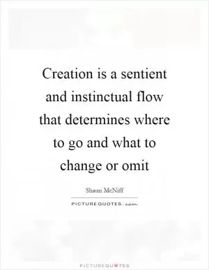 Creation is a sentient and instinctual flow that determines where to go and what to change or omit Picture Quote #1