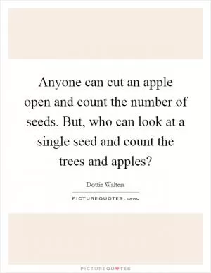Anyone can cut an apple open and count the number of seeds. But, who can look at a single seed and count the trees and apples? Picture Quote #1