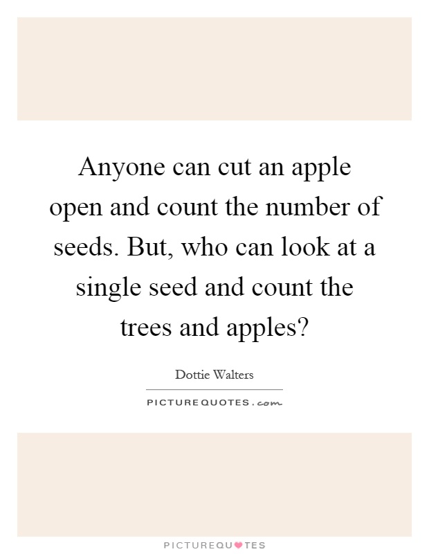 Anyone can cut an apple open and count the number of seeds. But, who can look at a single seed and count the trees and apples? Picture Quote #1