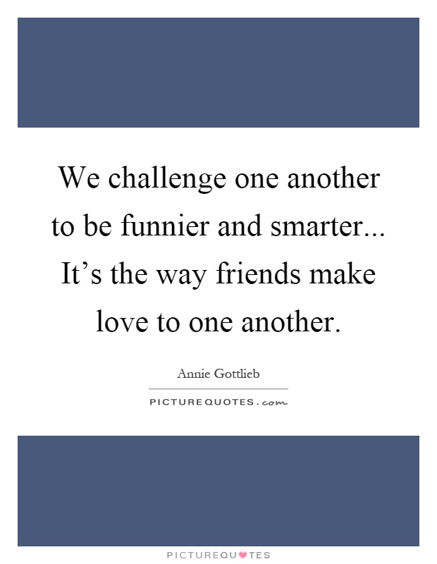 We challenge one another to be funnier and smarter... It's the way friends make love to one another Picture Quote #1