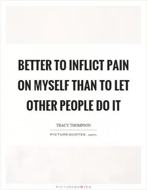 Better to inflict pain on myself than to let other people do it Picture Quote #1