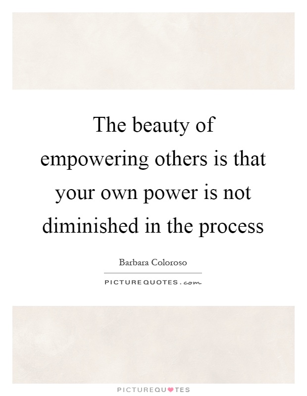 The beauty of empowering others is that your own power is not diminished in the process Picture Quote #1
