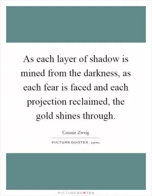 As each layer of shadow is mined from the darkness, as each fear is faced and each projection reclaimed, the gold shines through Picture Quote #1
