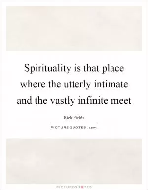 Spirituality is that place where the utterly intimate and the vastly infinite meet Picture Quote #1