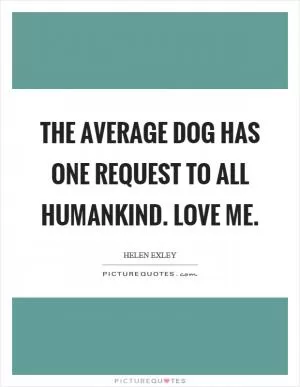 The average dog has one request to all humankind. Love me Picture Quote #1