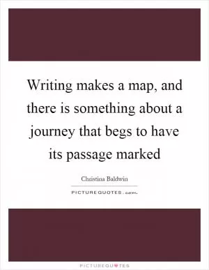 Writing makes a map, and there is something about a journey that begs to have its passage marked Picture Quote #1