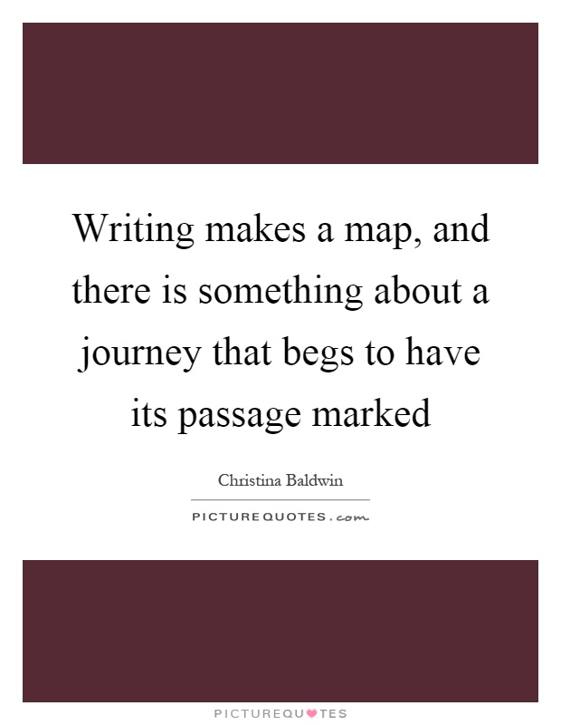 Writing makes a map, and there is something about a journey that begs to have its passage marked Picture Quote #1