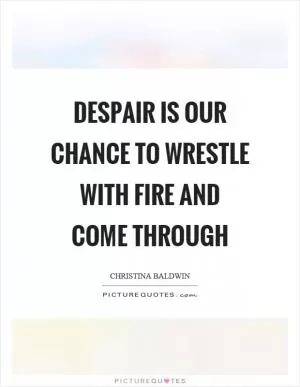 Despair is our chance to wrestle with fire and come through Picture Quote #1