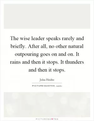 The wise leader speaks rarely and briefly. After all, no other natural outpouring goes on and on. It rains and then it stops. It thunders and then it stops Picture Quote #1